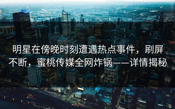 明星在傍晚时刻遭遇热点事件，刷屏不断，蜜桃传媒全网炸锅——详情揭秘