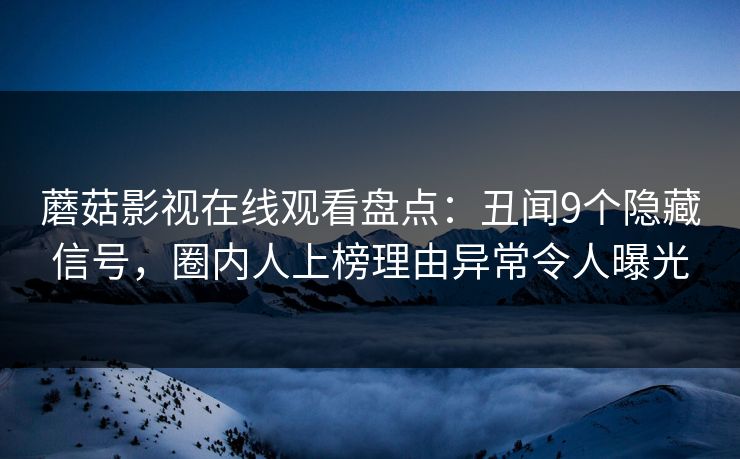 蘑菇影视在线观看盘点：丑闻9个隐藏信号，圈内人上榜理由异常令人曝光