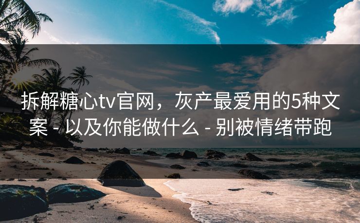 拆解糖心tv官网，灰产最爱用的5种文案 - 以及你能做什么 - 别被情绪带跑