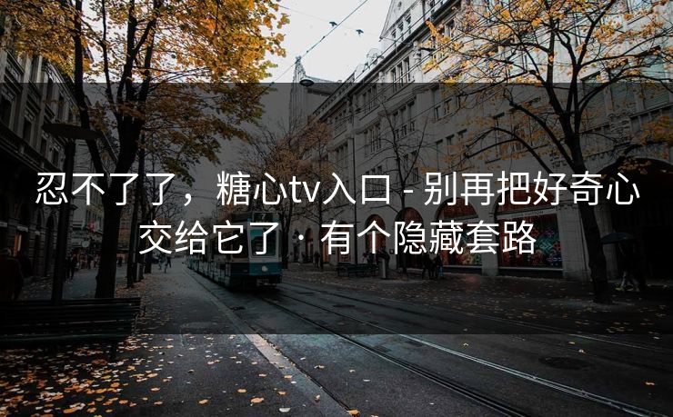 忍不了了，糖心tv入口 - 别再把好奇心交给它了 · 有个隐藏套路