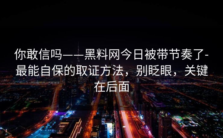 你敢信吗——黑料网今日被带节奏了-最能自保的取证方法，别眨眼，关键在后面