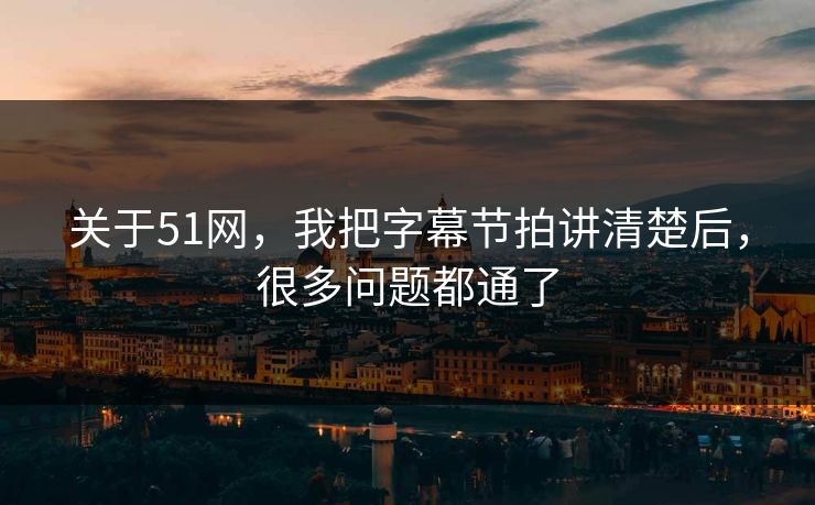 关于51网，我把字幕节拍讲清楚后，很多问题都通了