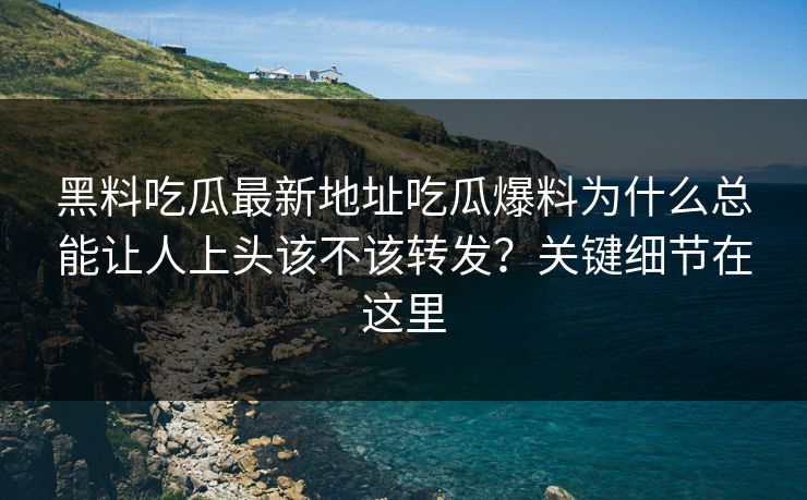 黑料吃瓜最新地址吃瓜爆料为什么总能让人上头该不该转发？关键细节在这里